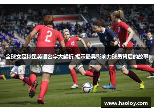 全球女足球星英语名字大解析 揭示最具影响力球员背后的故事