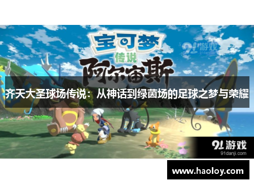 齐天大圣球场传说：从神话到绿茵场的足球之梦与荣耀