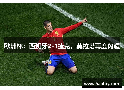 欧洲杯：西班牙2-1捷克，莫拉塔再度闪耀