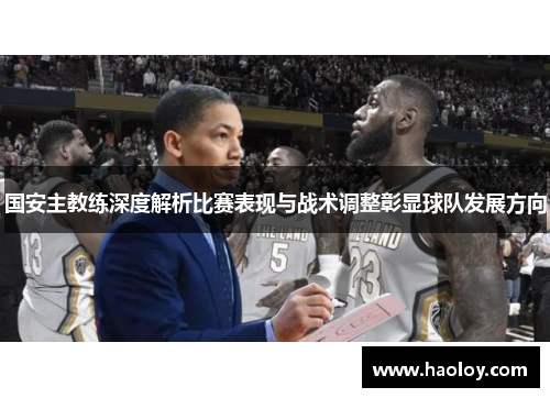国安主教练深度解析比赛表现与战术调整彰显球队发展方向
